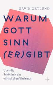 Gavin Ortlund - Saskia Meisel - Warum Gott Sinn (er)gibt Warum Gott Sinn (er)gibt